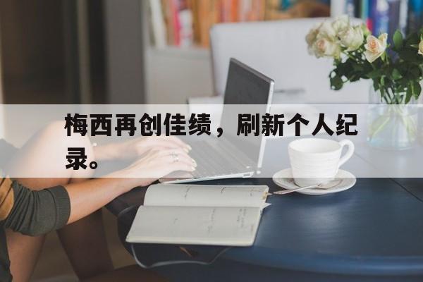 体育赛事-梅西再创佳绩，刷新个人纪录。