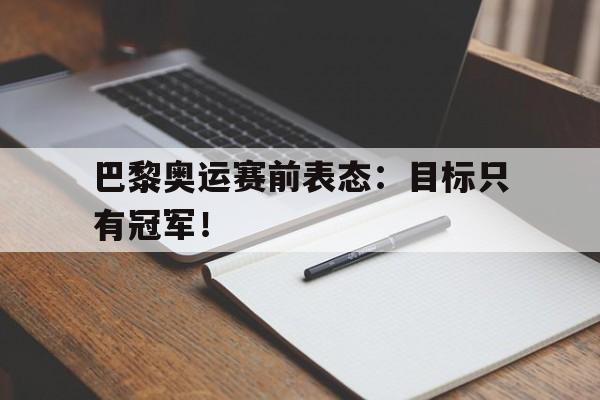 网页版入口-巴黎奥运赛前表态：目标只有冠军！