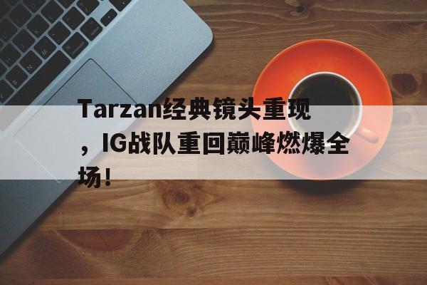 网页版入口-Tarzan经典镜头重现，IG战队重回巅峰燃爆全场！