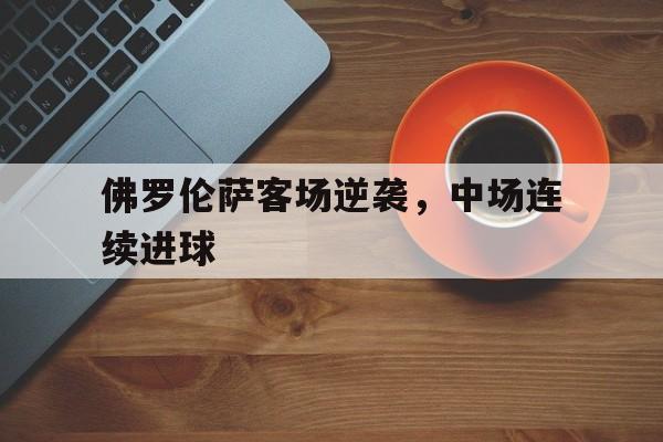 网页版入口-佛罗伦萨客场逆袭，中场连续进球