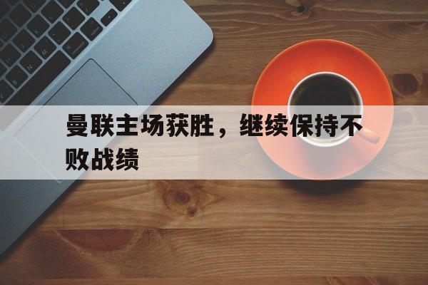 曼联主场获胜，继续保持不败战绩